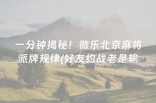 一分钟揭秘！微乐北京麻将派牌规律(好友约战老是输)