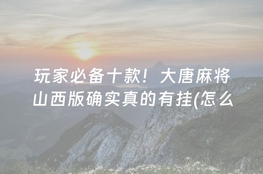 玩家必备十款！大唐麻将山西版确实真的有挂(怎么能拿好牌)