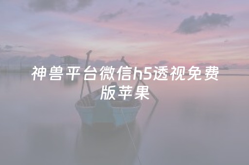 神兽平台微信h5透视免费版苹果（神兽平台微信h5透视合作）