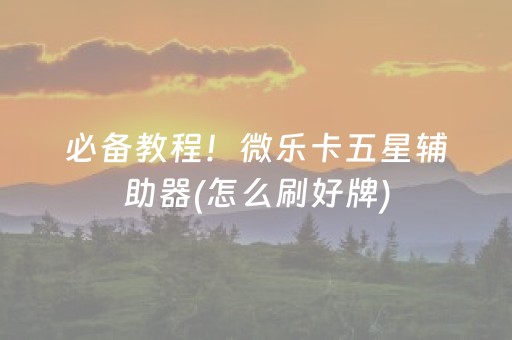 必备教程！微乐卡五星辅助器(怎么刷好牌)