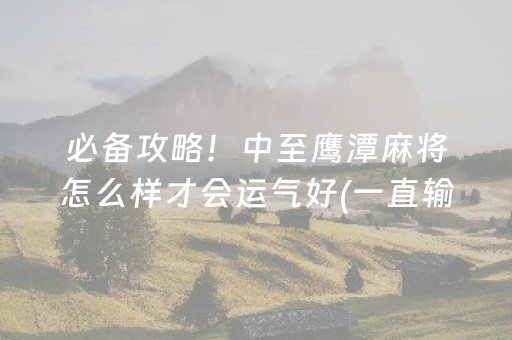 必备攻略！中至鹰潭麻将怎么样才会运气好(一直输怎么办)