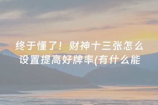 终于懂了！财神十三张怎么设置提高好牌率(有什么能赢的方法)