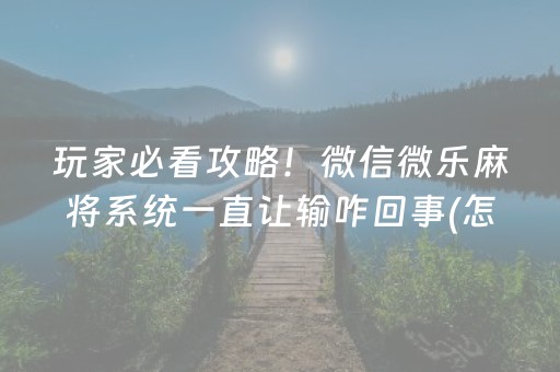 玩家必看攻略！微信微乐麻将系统一直让输咋回事(怎么提高好牌几率)
