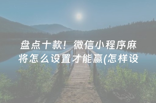 盘点十款！微信小程序麻将怎么设置才能赢(怎样设置好牌)