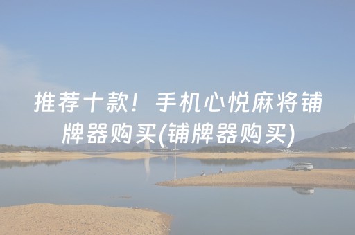 推荐十款！手机心悦麻将铺牌器购买(铺牌器购买)