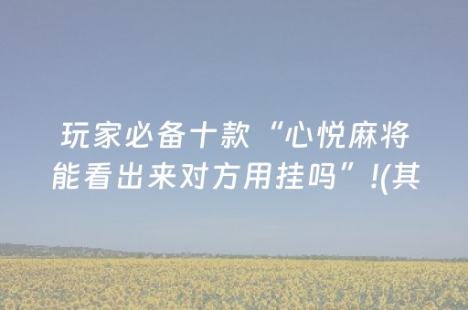玩家必备十款“心悦麻将能看出来对方用挂吗”!(其实确实有挂)-知乎