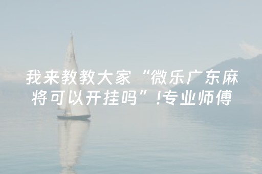 我来教教大家“微乐广东麻将可以开挂吗”!专业师傅带你一起了解（详细教程）-知乎