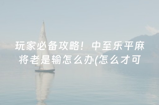 玩家必备攻略！中至乐平麻将老是输怎么办(怎么才可以赢)