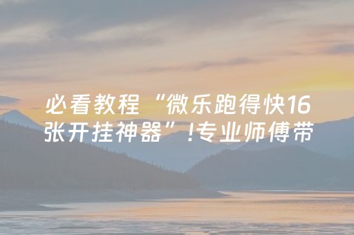必看教程“微乐跑得快16张开挂神器”!专业师傅带你一起了解（详细教程）-知乎