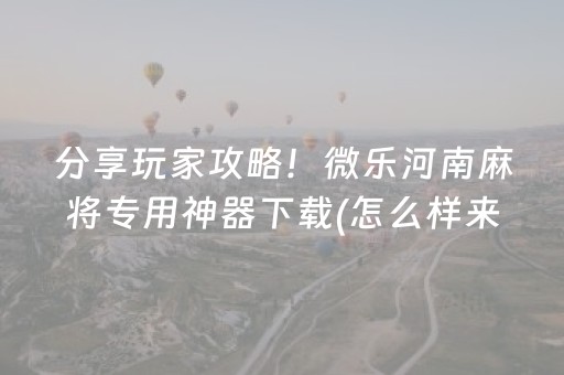 分享玩家攻略！微乐河南麻将专用神器下载(怎么样来好牌)
