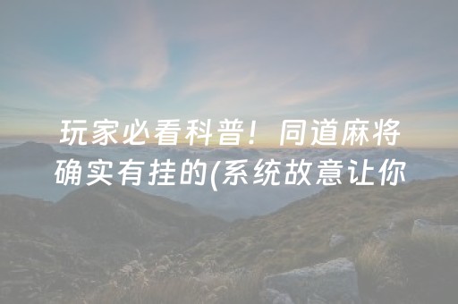 玩家必看科普！同道麻将确实有挂的(系统故意让你输)
