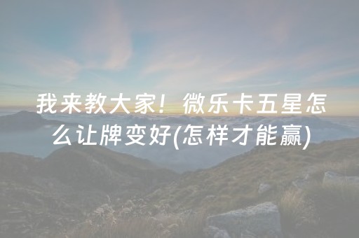 我来教大家！微乐卡五星怎么让牌变好(怎样才能赢)