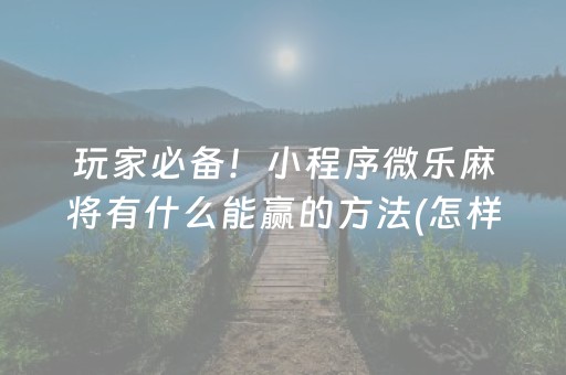 玩家必备！小程序微乐麻将有什么能赢的方法(怎样设置拿好牌)