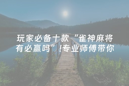 玩家必备十款“雀神麻将有必赢吗”!专业师傅带你一起了解（详细教程）-知乎