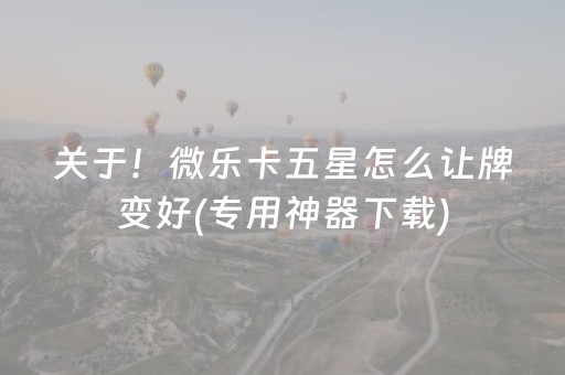 关于！微乐卡五星怎么让牌变好(专用神器下载)