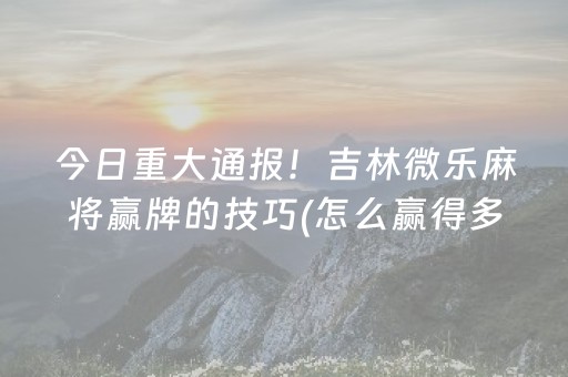 今日重大通报！吉林微乐麻将赢牌的技巧(怎么赢得多)