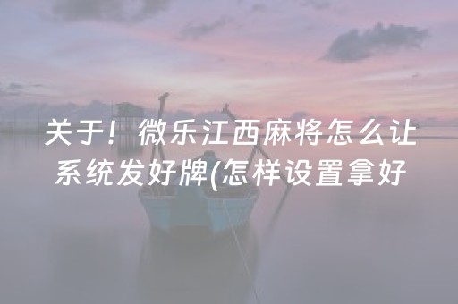 关于！微乐江西麻将怎么让系统发好牌(怎样设置拿好牌)