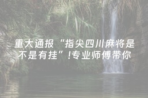 重大通报“指尖四川麻将是不是有挂”!专业师傅带你一起了解（详细教程）-知乎