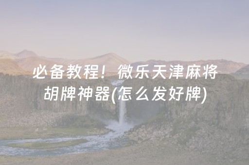 必备教程！微乐天津麻将胡牌神器(怎么发好牌)