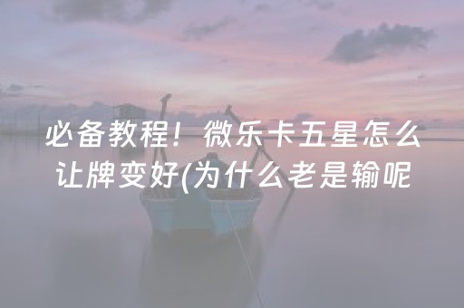 必备教程！微乐卡五星怎么让牌变好(为什么老是输呢)