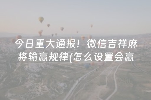 今日重大通报！微信吉祥麻将输赢规律(怎么设置会赢)