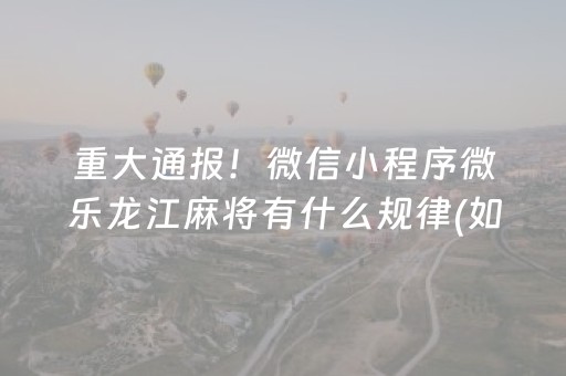 重大通报！微信小程序微乐龙江麻将有什么规律(如何来好牌)
