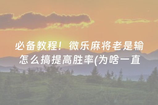 必备教程！微乐麻将老是输怎么搞提高胜率(为啥一直输)