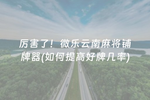 厉害了！微乐云南麻将铺牌器(如何提高好牌几率)