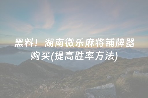 黑料！湖南微乐麻将铺牌器购买(提高胜率方法)