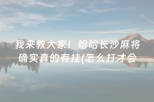 我来教大家！哈哈长沙麻将确实真的有挂(怎么打才会赢)