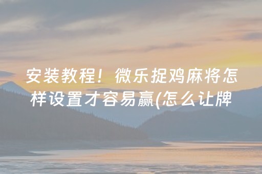 安装教程！微乐捉鸡麻将怎样设置才容易赢(怎么让牌更好)