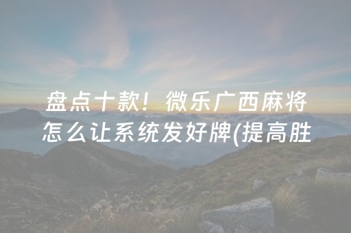 盘点十款！微乐广西麻将怎么让系统发好牌(提高胜率办法)