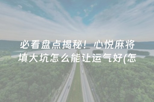 必看盘点揭秘！心悦麻将填大坑怎么能让运气好(怎么打才赢)
