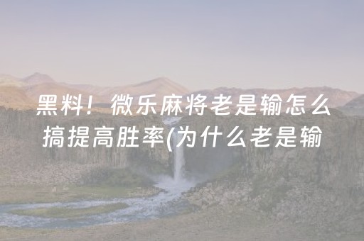 黑料！微乐麻将老是输怎么搞提高胜率(为什么老是输)
