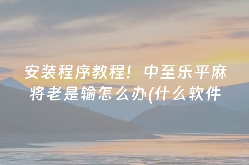 安装程序教程！中至乐平麻将老是输怎么办(什么软件可以赢)