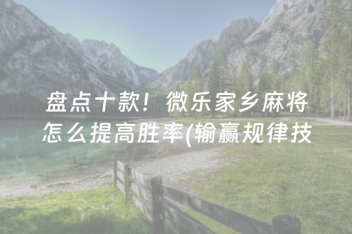 盘点十款！微乐家乡麻将怎么提高胜率(输赢规律技巧)