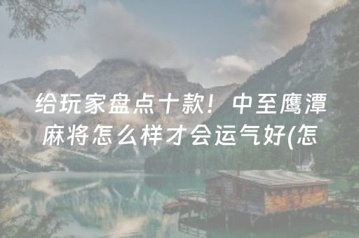 给玩家盘点十款！中至鹰潭麻将怎么样才会运气好(怎么让系统给你发好牌)