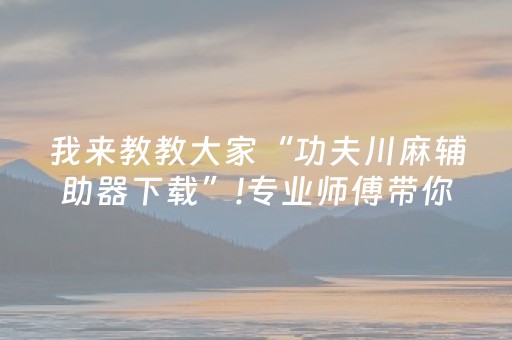 我来教教大家“功夫川麻辅助器下载”!专业师傅带你一起了解（详细教程）-知乎