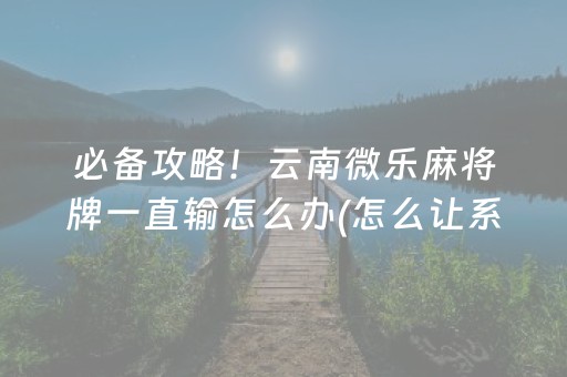 必备攻略！云南微乐麻将牌一直输怎么办(怎么让系统给好牌)