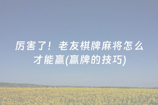 厉害了！老友棋牌麻将怎么才能赢(赢牌的技巧)