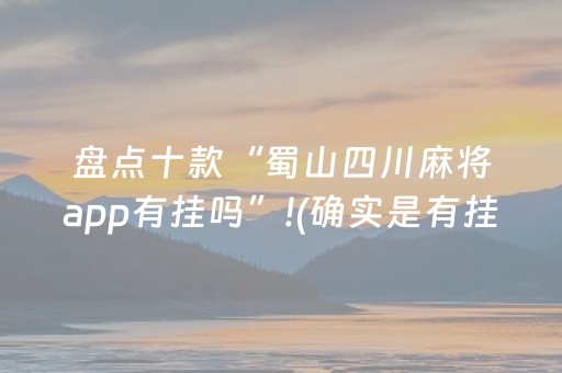 盘点十款“蜀山四川麻将app有挂吗”!(确实是有挂)-知乎
