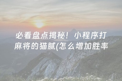 必看盘点揭秘！小程序打麻将的猫腻(怎么增加胜率)