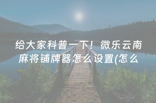 给大家科普一下！微乐云南麻将铺牌器怎么设置(怎么打系统才能给好牌)