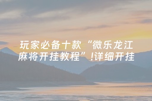 玩家必备十款“微乐龙江麻将开挂教程”!详细开挂教程-知乎