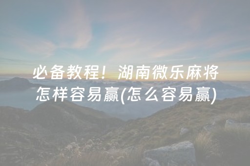 必备教程！湖南微乐麻将怎样容易赢(怎么容易赢)