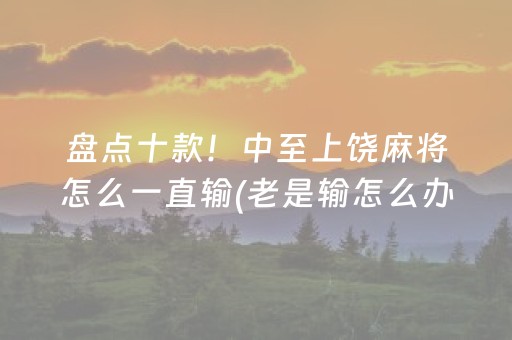 盘点十款！中至上饶麻将怎么一直输(老是输怎么办)