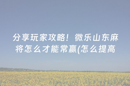 分享玩家攻略！微乐山东麻将怎么才能常赢(怎么提高胡牌率)