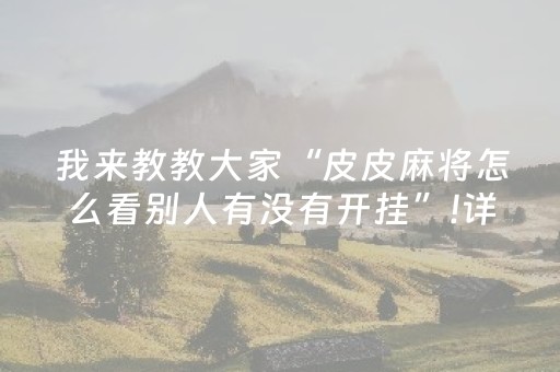 我来教教大家“皮皮麻将怎么看别人有没有开挂”!详细开挂教程-知乎