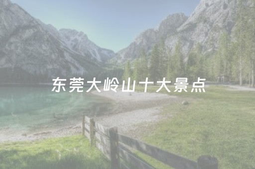东莞大岭山十大景点（东莞大岭山景点大全）