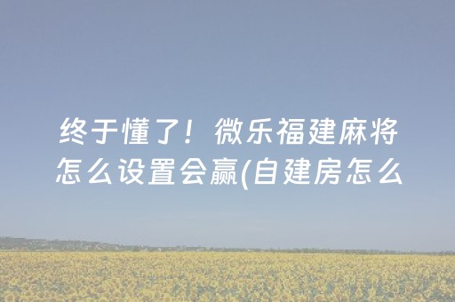 终于懂了！微乐福建麻将怎么设置会赢(自建房怎么赢)